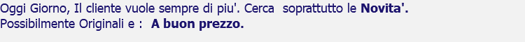 Oggi Giorno, Il cliente vuole sempre di piu'. Cerca soprattutto le Novita'. Possibilmente Originali e : A buon prezzo.
