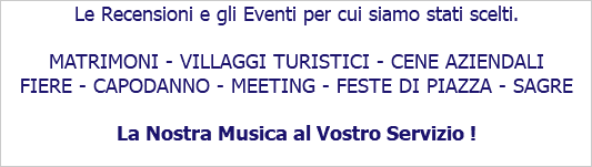 Le Recensioni e gli Eventi per cui siamo stati scelti. MATRIMONI - VILLAGGI TURISTICI - CENE AZIENDALI FIERE - CAPODANNO - MEETING - FESTE DI PIAZZA - SAGRE La Nostra Musica al Vostro Servizio !