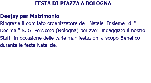 FESTA DI PIAZZA A BOLOGNA Deejay per Matrimonio Ringrazia il comitato organizzatore del "Natale Insieme" di " Decima " S. G. Persiceto (Bologna) per aver ingaggiato il nostro Staff in occasione delle varie manifestazioni a scopo Benefico durante le feste Natalizie. 