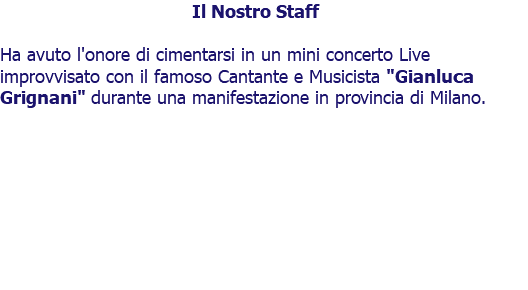 Il Nostro Staff Ha avuto l'onore di cimentarsi in un mini concerto Live improvvisato con il famoso Cantante e Musicista "Gianluca Grignani" durante una manifestazione in provincia di Milano.