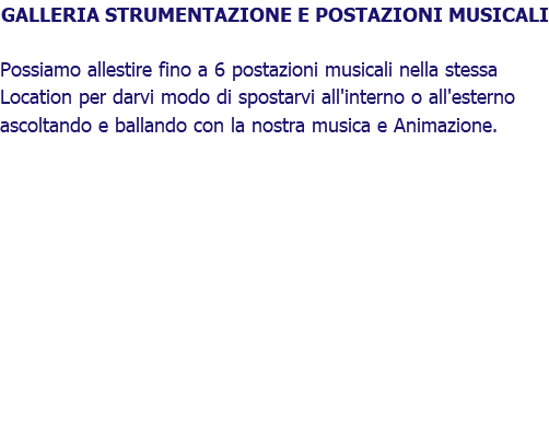 GALLERIA STRUMENTAZIONE E POSTAZIONI MUSICALI Possiamo allestire fino a 6 postazioni musicali nella stessa Location per darvi modo di spostarvi all'interno o all'esterno ascoltando e ballando con la nostra musica e Animazione.