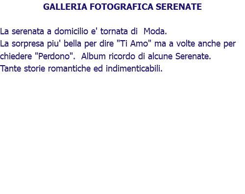 GALLERIA FOTOGRAFICA SERENATE La serenata a domicilio e' tornata di Moda. La sorpresa piu' bella per dire "Ti Amo" ma a volte anche per chiedere "Perdono". Album ricordo di alcune Serenate. Tante storie romantiche ed indimenticabili.