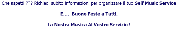 Che aspetti ??? Richiedi subito informazioni per organizzare il tuo Self Music Service E.... Buone Feste a Tutti. La Nostra Musica Al Vostro Servizio !