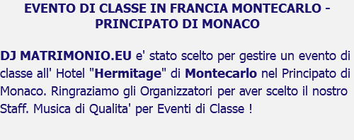 EVENTO DI CLASSE IN FRANCIA MONTECARLO - PRINCIPATO DI MONACO DJ MATRIMONIO.EU e' stato scelto per gestire un evento di classe all' Hotel "Hermitage" di Montecarlo nel Principato di Monaco. Ringraziamo gli Organizzatori per aver scelto il nostro Staff. Musica di Qualita' per Eventi di Classe !