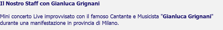 Il Nostro Staff con Gianluca Grignani Mini concerto Live improvvisato con il famoso Cantante e Musicista "Gianluca Grignani" durante una manifestazione in provincia di Milano.