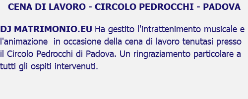 CENA DI LAVORO - CIRCOLO PEDROCCHI - PADOVA DJ MATRIMONIO.EU Ha gestito l'intrattenimento musicale e l'animazione in occasione della cena di lavoro tenutasi presso il Circolo Pedrocchi di Padova. Un ringraziamento particolare a tutti gli ospiti intervenuti.