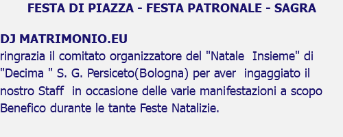 FESTA DI PIAZZA - FESTA PATRONALE - SAGRA DJ MATRIMONIO.EU ringrazia il comitato organizzatore del "Natale Insieme" di "Decima " S. G. Persiceto(Bologna) per aver ingaggiato il nostro Staff in occasione delle varie manifestazioni a scopo Benefico durante le tante Feste Natalizie.