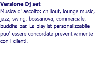 Versione Dj set Musica d' ascolto: chillout, lounge music, jazz, swing, bossanova, commerciale, buddha bar. La playlist personalizzabile puo' essere concordata preventivamente con i clienti.