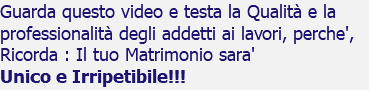 Guarda questo video e testa la Qualità e la professionalità degli addetti ai lavori, perche', Ricorda : Il tuo Matrimonio sara' Unico e Irripetibile!!!