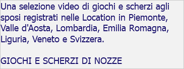 Una selezione video di giochi e scherzi agli sposi registrati nelle Location in Piemonte, Valle d'Aosta, Lombardia, Emilia Romagna, Liguria, Veneto e Svizzera. GIOCHI E SCHERZI DI NOZZE