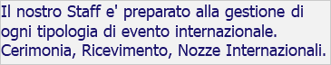 Il nostro Staff e' preparato alla gestione di ogni tipologia di evento internazionale. Cerimonia, Ricevimento, Nozze Internazionali.