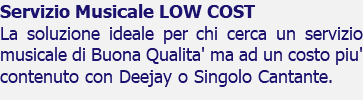 Servizio Musicale LOW COST La soluzione ideale per chi cerca un servizio musicale di Buona Qualita' ma ad un costo piu' contenuto con Deejay o Singolo Cantante.