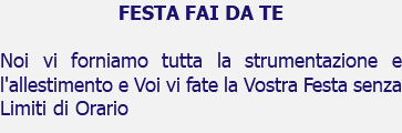 FESTA FAI DA TE Noi vi forniamo tutta la strumentazione e l'allestimento e Voi vi fate la Vostra Festa senza Limiti di Orario