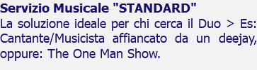 Servizio Musicale "STANDARD" La soluzione ideale per chi cerca il Duo > Es: Cantante/Musicista affiancato da un deejay, oppure: The One Man Show.