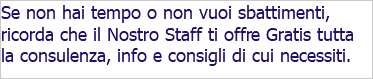 Se non hai tempo o non vuoi sbattimenti, ricorda che il Nostro Staff ti offre Gratis tutta la consulenza, info e consigli di cui necessiti.