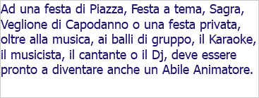 Ad una festa di Piazza, Festa a tema, Sagra, Veglione di Capodanno o una festa privata, oltre alla musica, ai balli di gruppo, il Karaoke, il musicista, il cantante o il Dj, deve essere pronto a diventare anche un Abile Animatore.