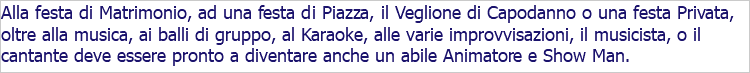 Alla festa di Matrimonio, ad una festa di Piazza, il Veglione di Capodanno o una festa Privata, oltre alla musica, ai balli di gruppo, al Karaoke, alle varie improvvisazioni, il musicista, o il cantante deve essere pronto a diventare anche un abile Animatore e Show Man.