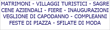 MATRIMONI - VILLAGGI TURISTICI - SAGRE CENE AZIENDALI - FIERE - INAUGURAZIONI VEGLIONE DI CAPODANNO - COMPLEANNI FESTE DI PIAZZA - SFILATE DI MODA