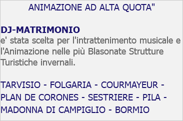 ANIMAZIONE AD ALTA QUOTA" DJ-MATRIMONIO e' stata scelta per l'intrattenimento musicale e l'Animazione nelle più Blasonate Strutture Turistiche invernali. TARVISIO - FOLGARIA - COURMAYEUR - PLAN DE CORONES - SESTRIERE - PILA - MADONNA DI CAMPIGLIO - BORMIO