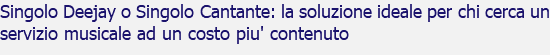 Singolo Deejay o Singolo Cantante: la soluzione ideale per chi cerca un servizio musicale ad un costo piu' contenuto