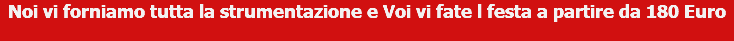 Noi vi forniamo tutta la strumentazione e Voi vi fate l festa a partire da 180 Euro