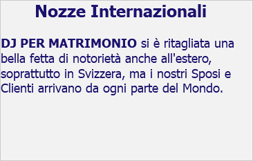 Nozze Internazionali DJ PER MATRIMONIO si è ritagliata una bella fetta di notorietà anche all'estero, soprattutto in Svizzera, ma i nostri Sposi e Clienti arrivano da ogni parte del Mondo. 