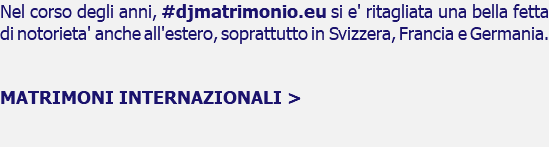 Nel corso degli anni, #djmatrimonio.eu si e' ritagliata una bella fetta di notorieta' anche all'estero, soprattutto in Svizzera, Francia e Germania. MATRIMONI INTERNAZIONALI > 