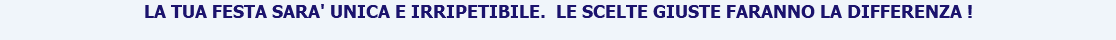 LA TUA FESTA SARA' UNICA E IRRIPETIBILE. LE SCELTE GIUSTE FARANNO LA DIFFERENZA !