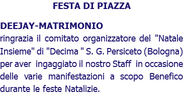 FESTA DI PIAZZA DEEJAY-MATRIMONIO ringrazia il comitato organizzatore del "Natale Insieme" di "Decima " S. G. Persiceto (Bologna) per aver ingaggiato il nostro Staff in occasione delle varie manifestazioni a scopo Benefico durante le feste Natalizie.