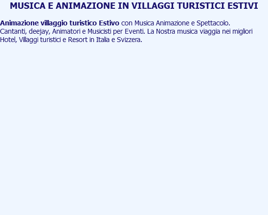 MUSICA E ANIMAZIONE IN VILLAGGI TURISTICI ESTIVI Animazione villaggio turistico Estivo con Musica Animazione e Spettacolo. Cantanti, deejay, Animatori e Musicisti per Eventi. La Nostra musica viaggia nei migliori Hotel, Villaggi turistici e Resort in Italia e Svizzera. 