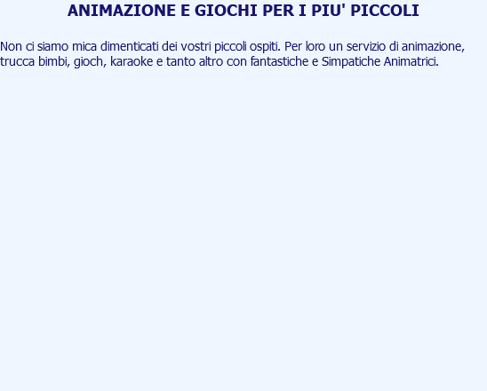 ANIMAZIONE E GIOCHI PER I PIU' PICCOLI Non ci siamo mica dimenticati dei vostri piccoli ospiti. Per loro un servizio di animazione, trucca bimbi, gioch, karaoke e tanto altro con fantastiche e Simpatiche Animatrici. 