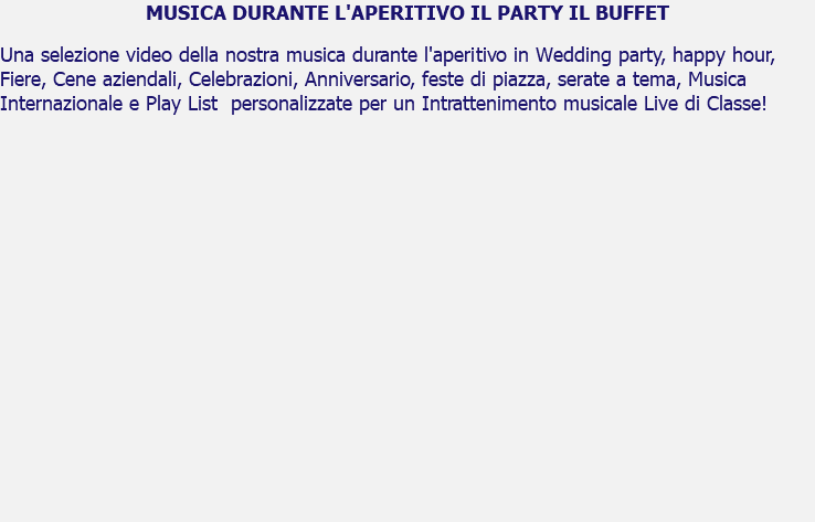 MUSICA DURANTE L'APERITIVO IL PARTY IL BUFFET Una selezione video della nostra musica durante l'aperitivo in Wedding party, happy hour, Fiere, Cene aziendali, Celebrazioni, Anniversario, feste di piazza, serate a tema, Musica Internazionale e Play List personalizzate per un Intrattenimento musicale Live di Classe! 