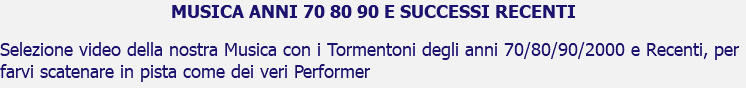 MUSICA ANNI 70 80 90 E SUCCESSI RECENTI Selezione video della nostra Musica con i Tormentoni degli anni 70/80/90/2000 e Recenti, per farvi scatenare in pista come dei veri Performer