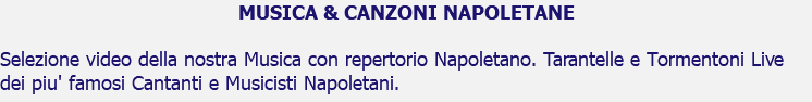 MUSICA & CANZONI NAPOLETANE Selezione video della nostra Musica con repertorio Napoletano. Tarantelle e Tormentoni Live dei piu' famosi Cantanti e Musicisti Napoletani.