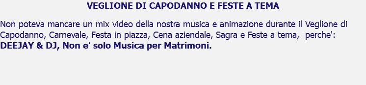 VEGLIONE DI CAPODANNO E FESTE A TEMA Non poteva mancare un mix video della nostra musica e animazione durante il Veglione di Capodanno, Carnevale, Festa in piazza, Cena aziendale, Sagra e Feste a tema, perche': DEEJAY & DJ, Non e' solo Musica per Matrimoni. 