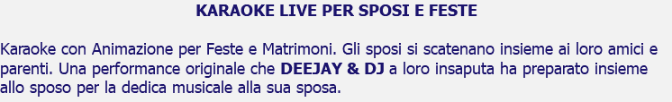 KARAOKE LIVE PER SPOSI E FESTE Karaoke con Animazione per Feste e Matrimoni. Gli sposi si scatenano insieme ai loro amici e parenti. Una performance originale che DEEJAY & DJ a loro insaputa ha preparato insieme allo sposo per la dedica musicale alla sua sposa.