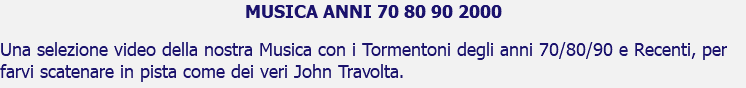 MUSICA ANNI 70 80 90 2000 Una selezione video della nostra Musica con i Tormentoni degli anni 70/80/90 e Recenti, per farvi scatenare in pista come dei veri John Travolta.