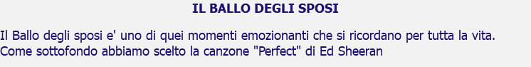 IL BALLO DEGLI SPOSI Il Ballo degli sposi e' uno di quei momenti emozionanti che si ricordano per tutta la vita. Come sottofondo abbiamo scelto la canzone "Perfect" di Ed Sheeran