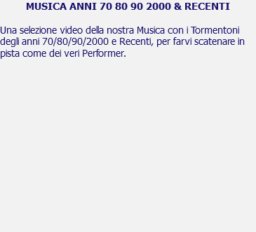 MUSICA ANNI 70 80 90 2000 & RECENTI Una selezione video della nostra Musica con i Tormentoni degli anni 70/80/90/2000 e Recenti, per farvi scatenare in pista come dei veri Performer. 