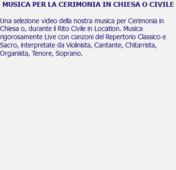 MUSICA PER LA CERIMONIA IN CHIESA O CIVILE Una selezione video della nostra musica per Cerimonia in Chiesa o, durante il Rito Civile in Location. Musica rigorosamente Live con canzoni del Repertorio Classico e Sacro, interpretate da Violinista, Cantante, Chitarrista, Organista, Tenore, Soprano. 