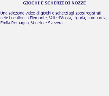 GIOCHI E SCHERZI DI NOZZE Una selezione video di giochi e scherzi agli sposi registrati nelle Location in Piemonte, Valle d'Aosta, Liguria, Lombardia, Emilia Romagna, Veneto e Svizzera. 