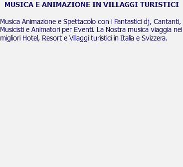 MUSICA E ANIMAZIONE IN VILLAGGI TURISTICI Musica Animazione e Spettacolo con i Fantastici dj, Cantanti, Musicisti e Animatori per Eventi. La Nostra musica viaggia nei migliori Hotel, Resort e Villaggi turistici in Italia e Svizzera. 