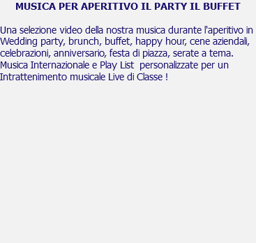 MUSICA PER APERITIVO IL PARTY IL BUFFET Una selezione video della nostra musica durante l'aperitivo in Wedding party, brunch, buffet, happy hour, cene aziendali, celebrazioni, anniversario, festa di piazza, serate a tema. Musica Internazionale e Play List personalizzate per un Intrattenimento musicale Live di Classe ! 