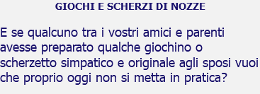 GIOCHI E SCHERZI DI NOZZE E se qualcuno tra i vostri amici e parenti avesse preparato qualche giochino o scherzetto simpatico e originale agli sposi vuoi che proprio oggi non si metta in pratica?