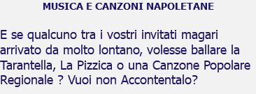 MUSICA E CANZONI NAPOLETANE E se qualcuno tra i vostri invitati magari arrivato da molto lontano, volesse ballare la Tarantella, La Pizzica o una Canzone Popolare Regionale ? Vuoi non Accontentalo?